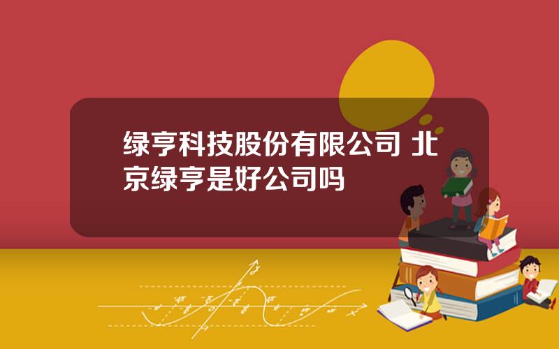 绿亨科技股份有限公司 北京绿亨是好公司吗